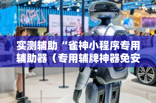 实测辅助“雀神小程序专用辅助器（专用辅牌神器免安装）