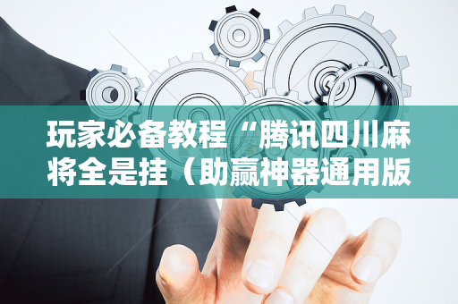 玩家必备教程“腾讯四川麻将全是挂（助赢神器通用版）