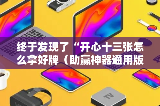 终于发现了“开心十三张怎么拿好牌（助赢神器通用版）