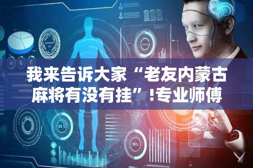 我来告诉大家“老友内蒙古麻将有没有挂”!专业师傅带你一起了解（详细教程）-抖音
