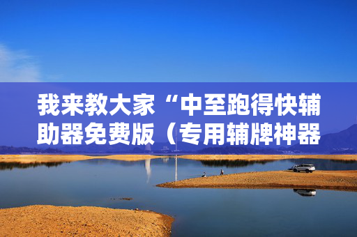 我来教大家“中至跑得快辅助器免费版（专用辅牌神器免安装）