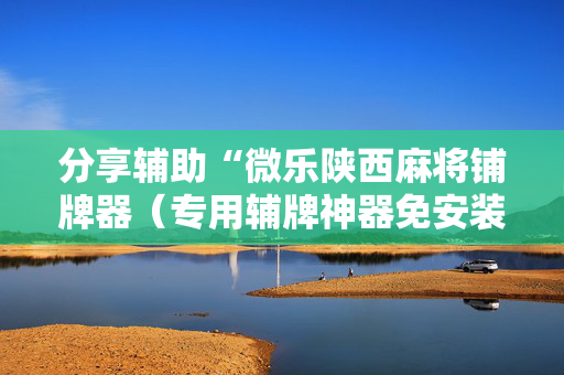 分享辅助“微乐陕西麻将铺牌器（专用辅牌神器免安装）