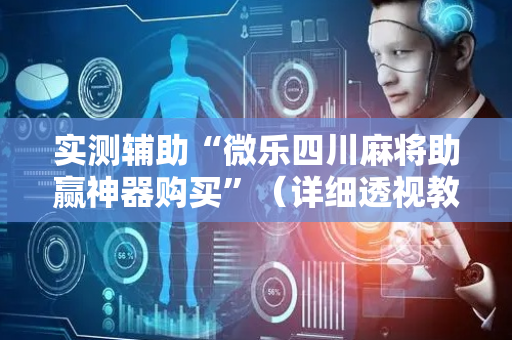 实测辅助“微乐四川麻将助赢神器购买”（详细透视教程）-哔哩哔哩