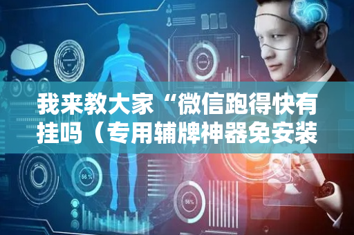 我来教大家“微信跑得快有挂吗（专用辅牌神器免安装）