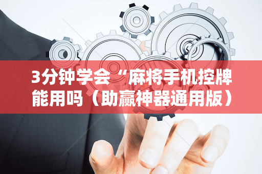 3分钟学会“麻将手机控牌能用吗（助赢神器通用版）