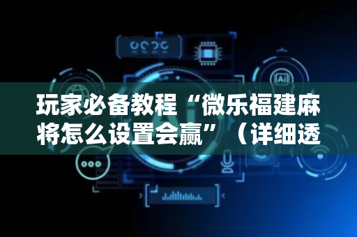 玩家必备教程“微乐福建麻将怎么设置会赢”（详细透视教程）-哔哩哔哩