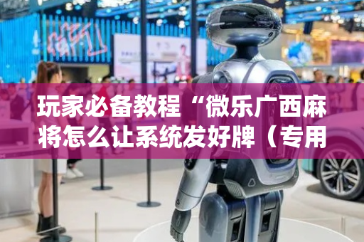 玩家必备教程“微乐广西麻将怎么让系统发好牌（专用辅牌神器免安装）