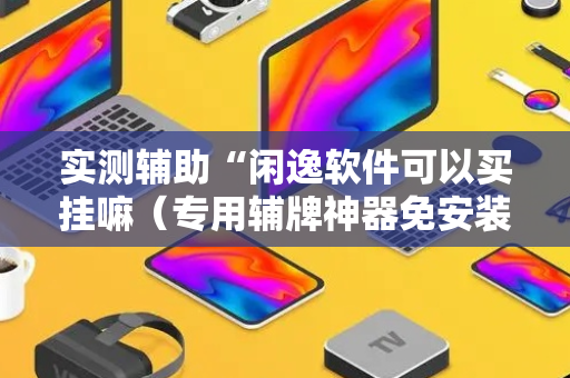 实测辅助“闲逸软件可以买挂嘛（专用辅牌神器免安装）