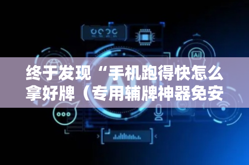 终于发现“手机跑得快怎么拿好牌（专用辅牌神器免安装）