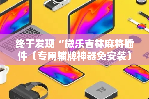 终于发现“微乐吉林麻将插件（专用辅牌神器免安装）