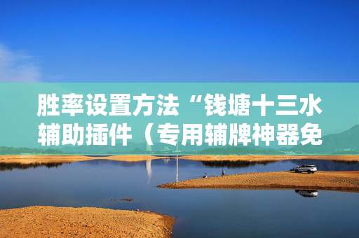 胜率设置方法“钱塘十三水辅助插件（专用辅牌神器免安装）