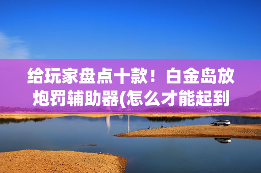 给玩家盘点十款！白金岛放炮罚辅助器(怎么才能起到好牌)