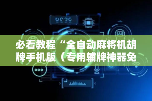 必看教程“全自动麻将机胡牌手机版（专用辅牌神器免安装）