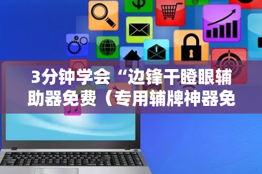 3分钟学会“边锋干瞪眼辅助器免费（专用辅牌神器免安装）