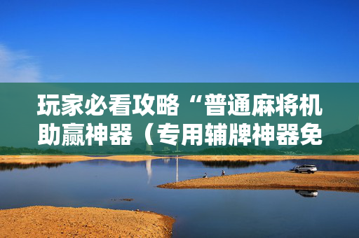 玩家必看攻略“普通麻将机助赢神器（专用辅牌神器免安装）