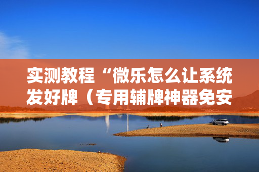 实测教程“微乐怎么让系统发好牌（专用辅牌神器免安装）