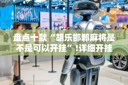 盘点十款“胡乐邯郸麻将是不是可以开挂”!详细开挂教程-抖音