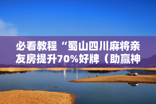 必看教程“蜀山四川麻将亲友房提升70%好牌（助赢神器通用版）
