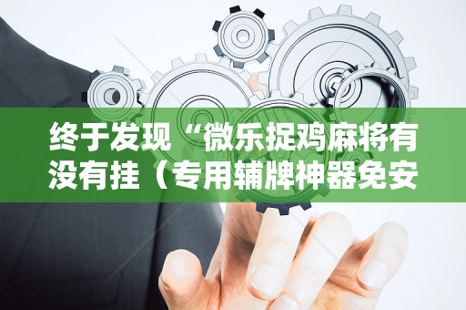 终于发现“微乐捉鸡麻将有没有挂（专用辅牌神器免安装）