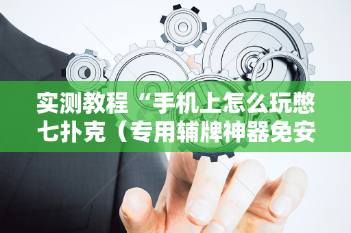 实测教程“手机上怎么玩憋七扑克（专用辅牌神器免安装）