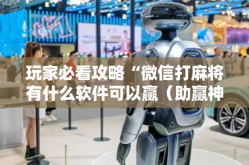 玩家必看攻略“微信打麻将有什么软件可以赢（助赢神器通用版）