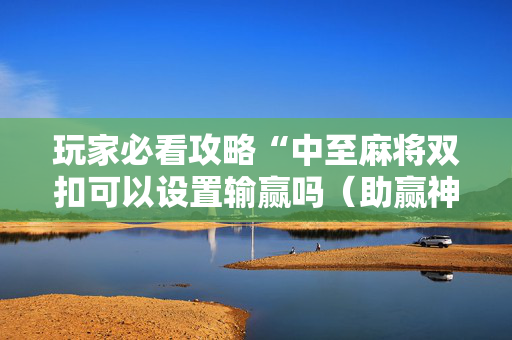 玩家必看攻略“中至麻将双扣可以设置输赢吗（助赢神器通用版）