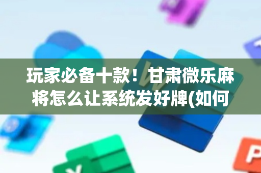 玩家必备十款！甘肃微乐麻将怎么让系统发好牌(如何能一直赢)