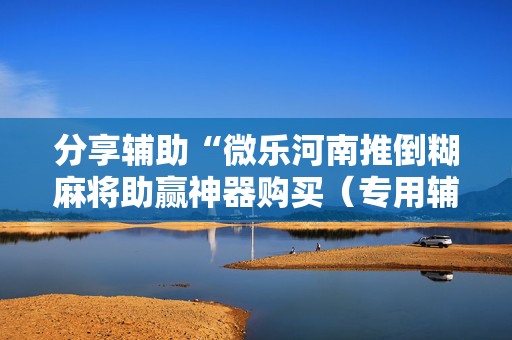 分享辅助“微乐河南推倒糊麻将助赢神器购买（专用辅牌神器免安装）