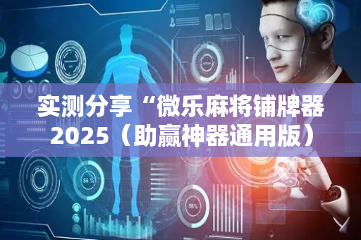 实测分享“微乐麻将铺牌器2025（助赢神器通用版）