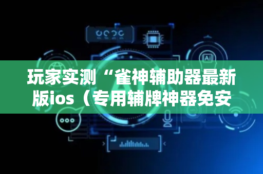 玩家实测“雀神辅助器最新版ios（专用辅牌神器免安装）