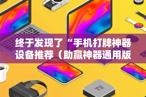 终于发现了“手机打牌神器设备推荐（助赢神器通用版）