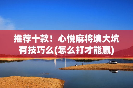 推荐十款！心悦麻将填大坑有技巧么(怎么打才能赢)