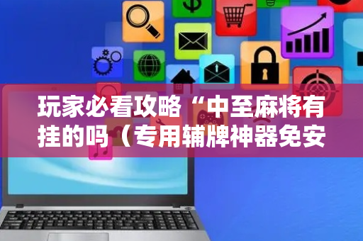 玩家必看攻略“中至麻将有挂的吗（专用辅牌神器免安装）