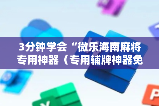 3分钟学会“微乐海南麻将专用神器（专用辅牌神器免安装）