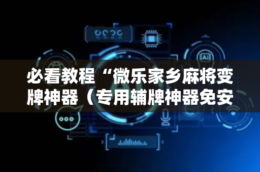 必看教程“微乐家乡麻将变牌神器（专用辅牌神器免安装）