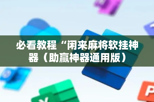 必看教程“闲来麻将软挂神器（助赢神器通用版）