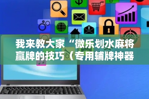 我来教大家“微乐划水麻将赢牌的技巧（专用辅牌神器免安装）
