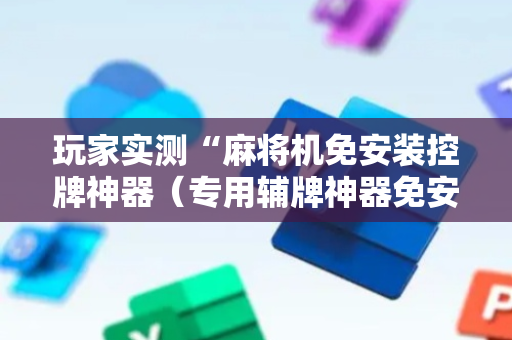 玩家实测“麻将机免安装控牌神器（专用辅牌神器免安装）