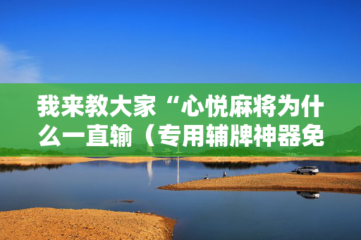 我来教大家“心悦麻将为什么一直输（专用辅牌神器免安装）