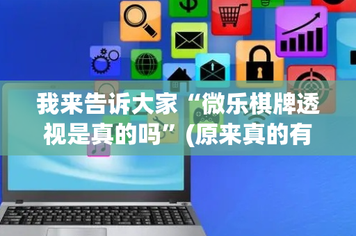 我来告诉大家“微乐棋牌透视是真的吗”(原来真的有挂)-抖音