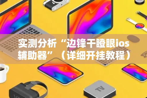 实测分析“边锋干瞪眼ios辅助器”（详细开挂教程）-哔哩哔哩