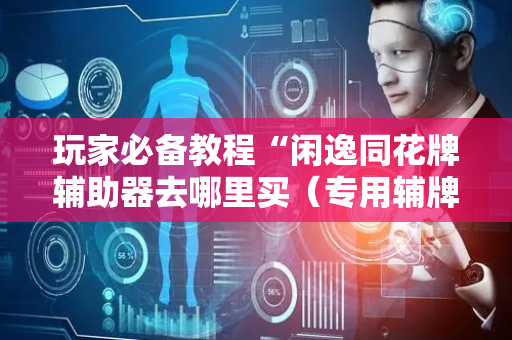 玩家必备教程“闲逸同花牌辅助器去哪里买（专用辅牌神器免安装）
