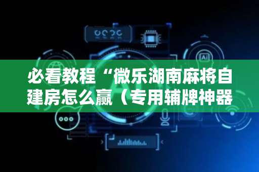 必看教程“微乐湖南麻将自建房怎么赢（专用辅牌神器免安装）