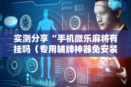 实测分享“手机微乐麻将有挂吗（专用辅牌神器免安装）