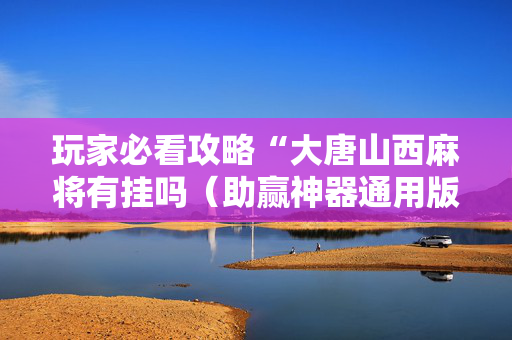 玩家必看攻略“大唐山西麻将有挂吗（助赢神器通用版）
