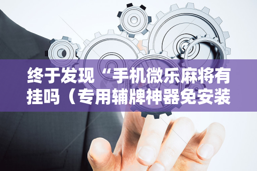 终于发现“手机微乐麻将有挂吗（专用辅牌神器免安装）