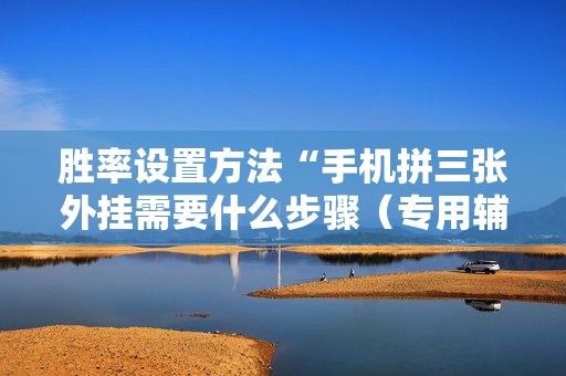 胜率设置方法“手机拼三张外挂需要什么步骤（专用辅牌神器免安装）