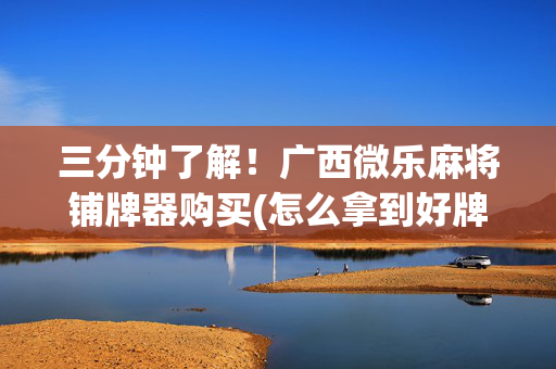三分钟了解！广西微乐麻将铺牌器购买(怎么拿到好牌)