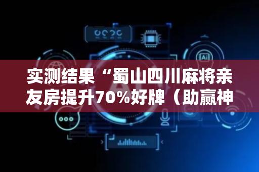 实测结果“蜀山四川麻将亲友房提升70%好牌（助赢神器通用版）