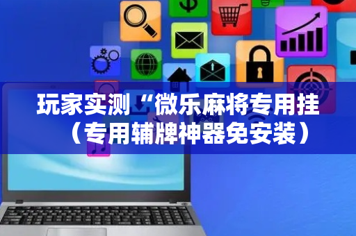 玩家实测“微乐麻将专用挂（专用辅牌神器免安装）